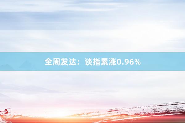 全周发达：谈指累涨0.96%