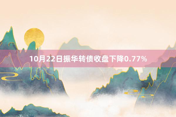 10月22日振华转债收盘下降0.77%