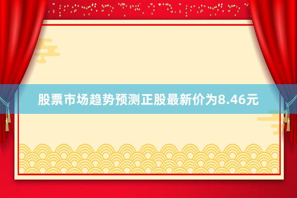 股票市场趋势预测正股最新价为8.46元