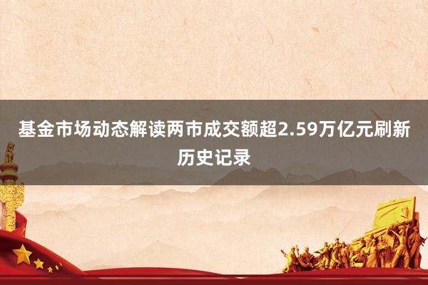 基金市场动态解读两市成交额超2.59万亿元刷新历史记录