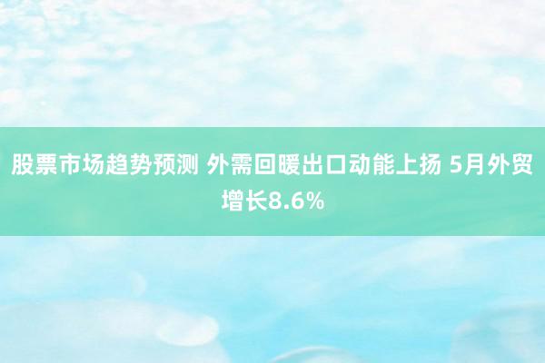 股票市场趋势预测 外需回暖出口动能上扬 5月外贸增长8.6%