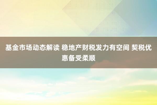 基金市场动态解读 稳地产财税发力有空间 契税优惠备受柔顺