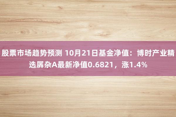 股票市场趋势预测 10月21日基金净值：博时产业精选羼杂A最新净值0.6821，涨1.4%