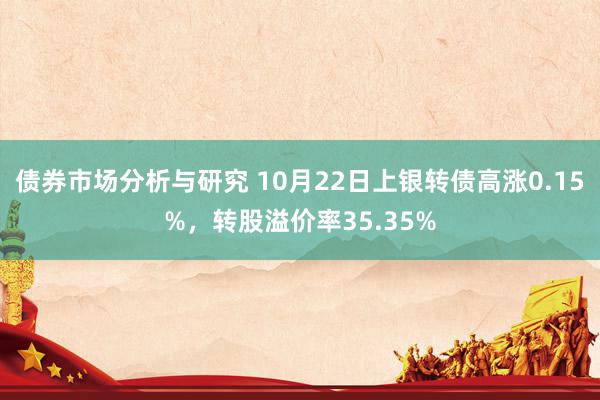 债券市场分析与研究 10月22日上银转债高涨0.15%，转股溢价率35.35%