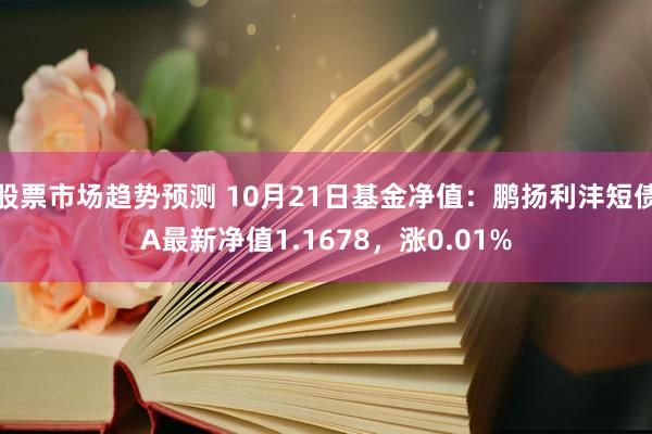 股票市场趋势预测 10月21日基金净值：鹏扬利沣短债A最新净值1.1678，涨0.01%