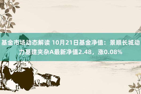 基金市场动态解读 10月21日基金净值：景顺长城动力基建夹杂A最新净值2.48，涨0.08%