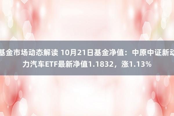 基金市场动态解读 10月21日基金净值：中原中证新动力汽车ETF最新净值1.1832，涨1.13%