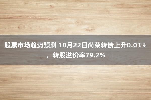 股票市场趋势预测 10月22日尚荣转债上升0.03%，转股溢价率79.2%