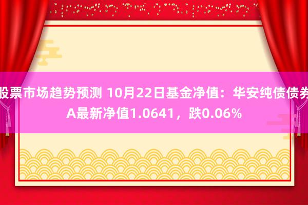 股票市场趋势预测 10月22日基金净值：华安纯债债券A最新净值1.0641，跌0.06%