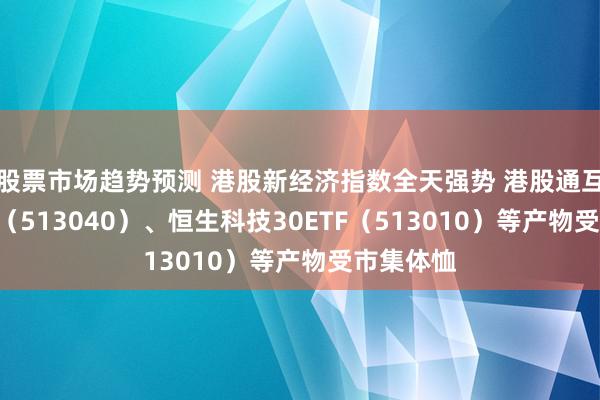 股票市场趋势预测 港股新经济指数全天强势 港股通互联网ETF（513040）、恒生科技30ETF（513010）等产物受市集体恤