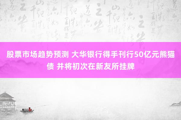 股票市场趋势预测 大华银行得手刊行50亿元熊猫债 并将初次在新友所挂牌