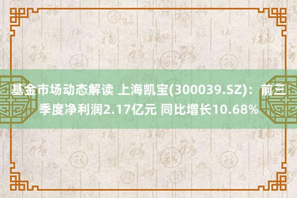 基金市场动态解读 上海凯宝(300039.SZ)：前三季度净利润2.17亿元 同比增长10.68%