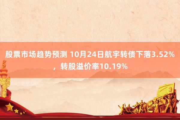 股票市场趋势预测 10月24日航宇转债下落3.52%，转股溢价率10.19%