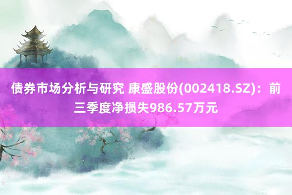 债券市场分析与研究 康盛股份(002418.SZ)：前三季度净损失986.57万元