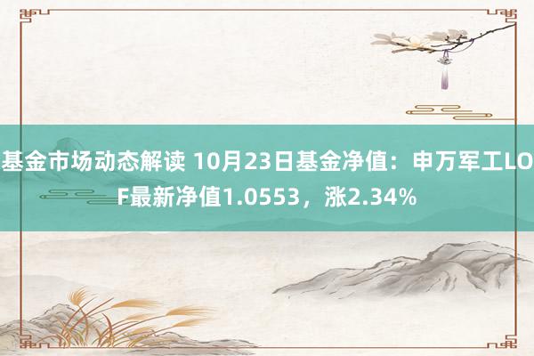 基金市场动态解读 10月23日基金净值：申万军工LOF最新净值1.0553，涨2.34%