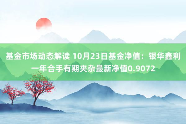 基金市场动态解读 10月23日基金净值：银华鑫利一年合手有期夹杂最新净值0.9072