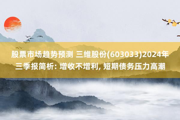 股票市场趋势预测 三维股份(603033)2024年三季报简析: 增收不增利, 短期债务压力高潮