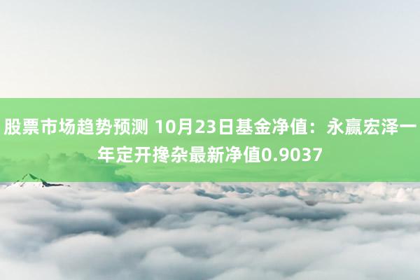 股票市场趋势预测 10月23日基金净值：永赢宏泽一年定开搀杂最新净值0.9037