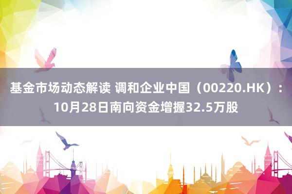 基金市场动态解读 调和企业中国（00220.HK）：10月28日南向资金增握32.5万股