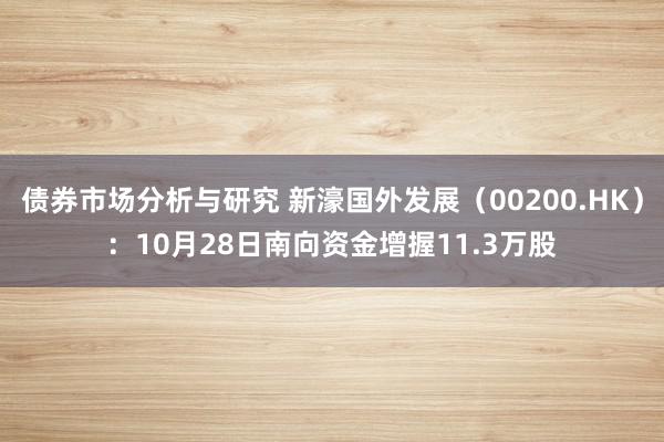 债券市场分析与研究 新濠国外发展（00200.HK）：10月28日南向资金增握11.3万股