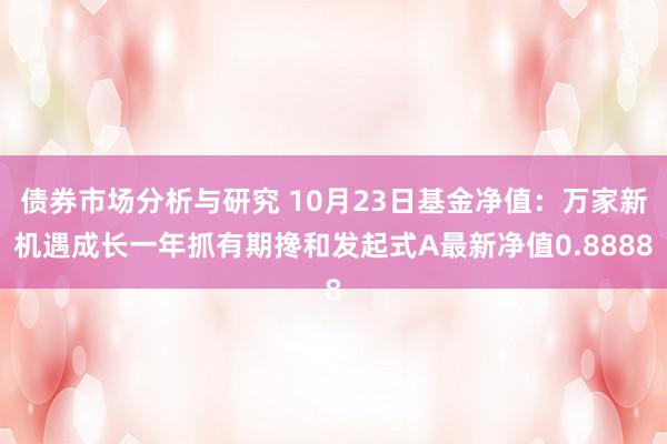 债券市场分析与研究 10月23日基金净值：万家新机遇成长一年抓有期搀和发起式A最新净值0.8888