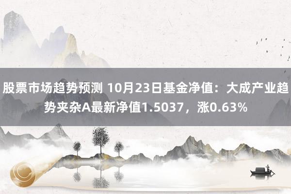 股票市场趋势预测 10月23日基金净值：大成产业趋势夹杂A最新净值1.5037，涨0.63%