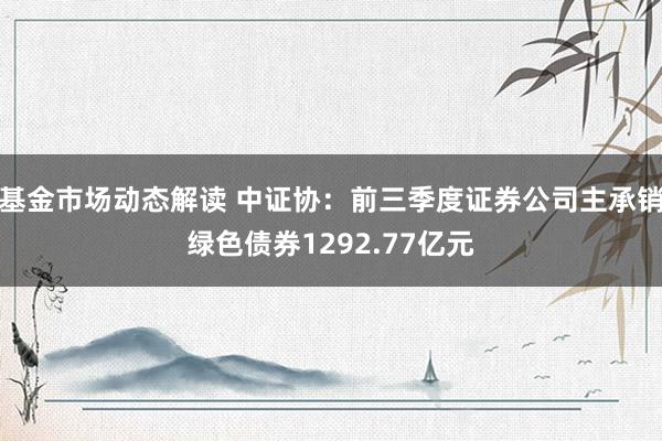 基金市场动态解读 中证协：前三季度证券公司主承销绿色债券1292.77亿元