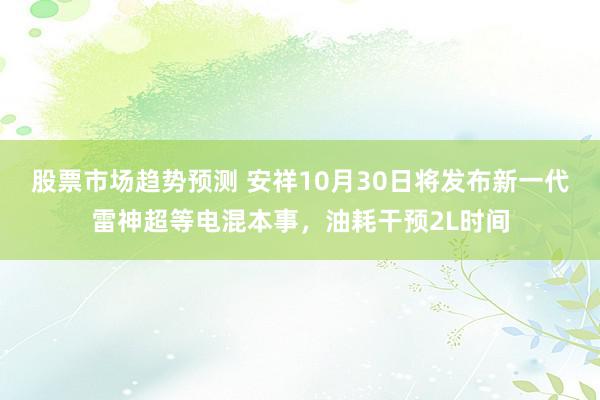 股票市场趋势预测 安祥10月30日将发布新一代雷神超等电混本事，油耗干预2L时间