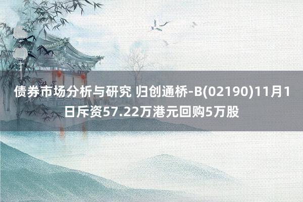 债券市场分析与研究 归创通桥-B(02190)11月1日斥资57.22万港元回购5万股