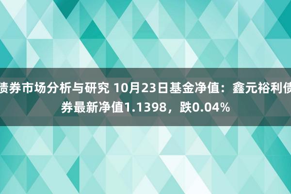 债券市场分析与研究 10月23日基金净值：鑫元裕利债券最新净值1.1398，跌0.04%