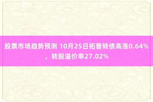 股票市场趋势预测 10月25日拓普转债高涨0.64%，转股溢价率27.02%