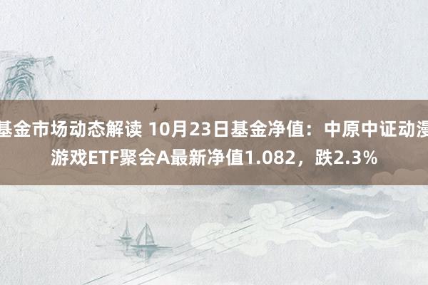 基金市场动态解读 10月23日基金净值：中原中证动漫游戏ETF聚会A最新净值1.082，跌2.3%