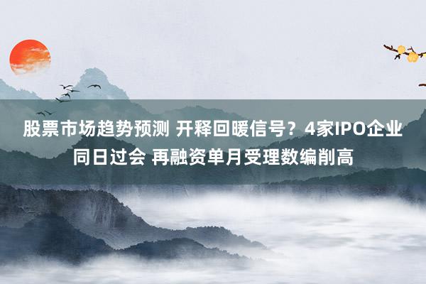 股票市场趋势预测 开释回暖信号？4家IPO企业同日过会 再融资单月受理数编削高