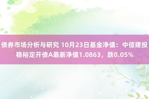 债券市场分析与研究 10月23日基金净值：中信建投稳裕定开债A最新净值1.0863，跌0.05%