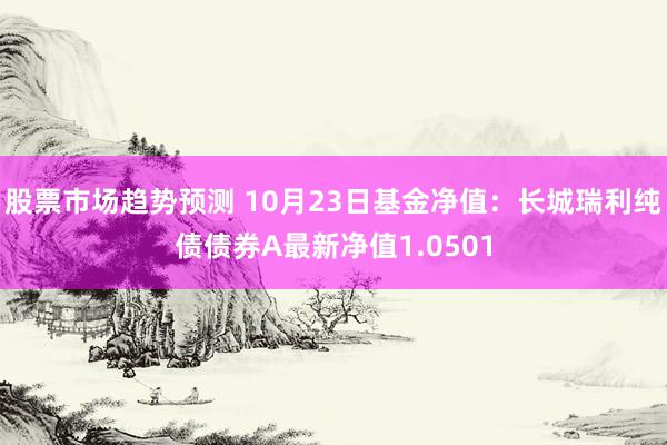 股票市场趋势预测 10月23日基金净值：长城瑞利纯债债券A最新净值1.0501