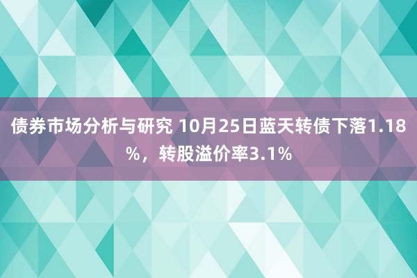 债券市场分析与研究 10月25日蓝天转债下落1.18%，转股溢价率3.1%