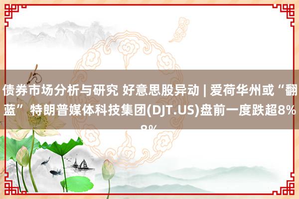 债券市场分析与研究 好意思股异动 | 爱荷华州或“翻蓝” 特朗普媒体科技集团(DJT.US)盘前一度跌超8%