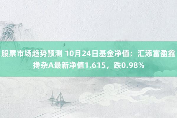 股票市场趋势预测 10月24日基金净值：汇添富盈鑫搀杂A最新净值1.615，跌0.98%