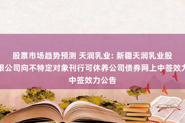 股票市场趋势预测 天润乳业: 新疆天润乳业股份有限公司向不特定对象刊行可休养公司债券网上中签效力公告