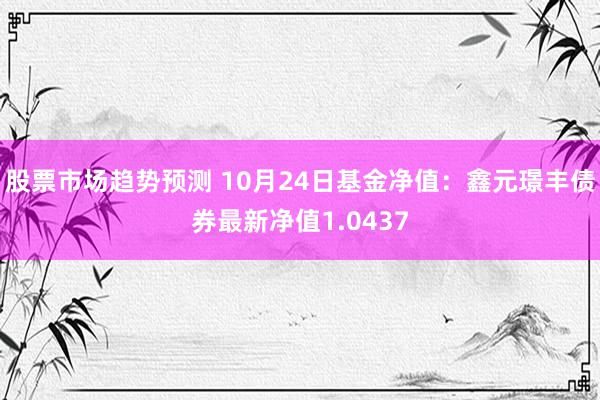 股票市场趋势预测 10月24日基金净值：鑫元璟丰债券最新净值1.0437