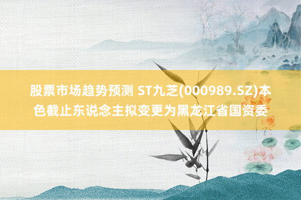 股票市场趋势预测 ST九芝(000989.SZ)本色截止东说念主拟变更为黑龙江省国资委