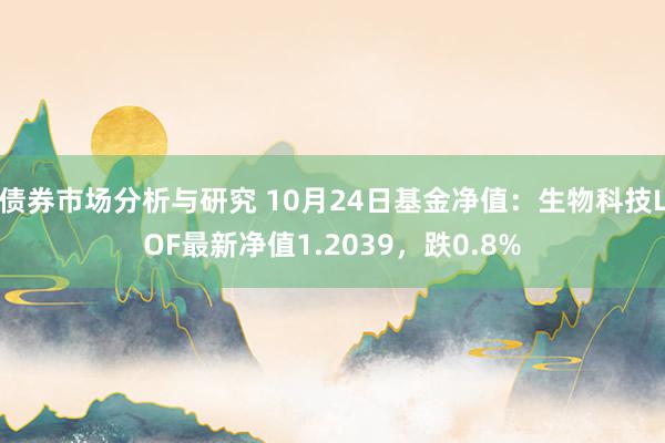 债券市场分析与研究 10月24日基金净值：生物科技LOF最新净值1.2039，跌0.8%