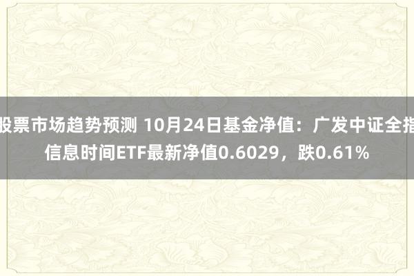 股票市场趋势预测 10月24日基金净值：广发中证全指信息时间ETF最新净值0.6029，跌0.61%