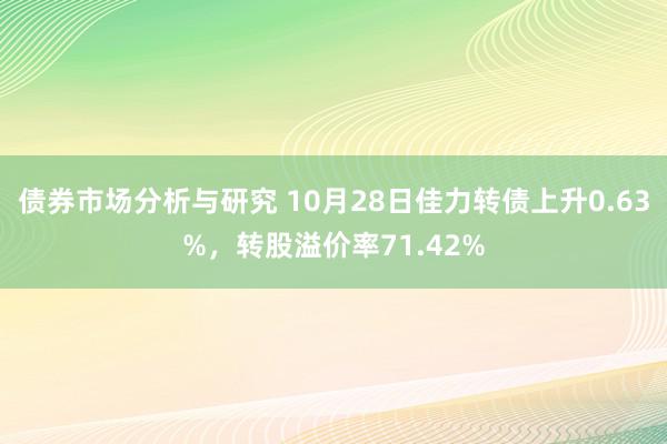 债券市场分析与研究 10月28日佳力转债上升0.63%，转股溢价率71.42%