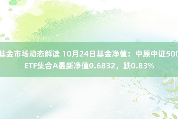 基金市场动态解读 10月24日基金净值：中原中证500ETF集合A最新净值0.6832，跌0.83%