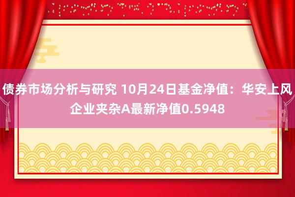 债券市场分析与研究 10月24日基金净值：华安上风企业夹杂A最新净值0.5948