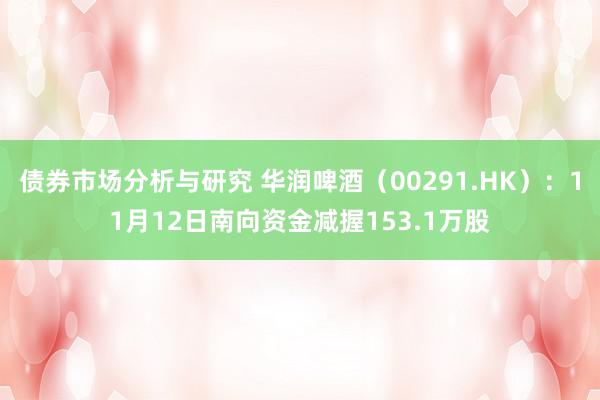 债券市场分析与研究 华润啤酒（00291.HK）：11月12日南向资金减握153.1万股