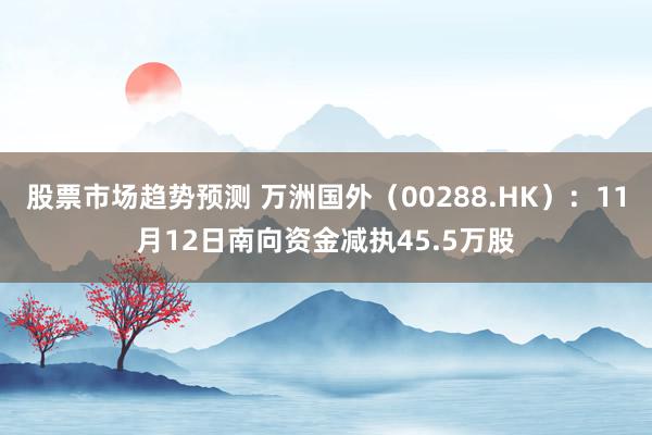 股票市场趋势预测 万洲国外（00288.HK）：11月12日南向资金减执45.5万股