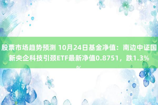 股票市场趋势预测 10月24日基金净值：南边中证国新央企科技引颈ETF最新净值0.8751，跌1.3%