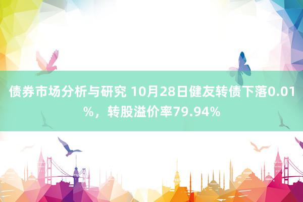 债券市场分析与研究 10月28日健友转债下落0.01%，转股溢价率79.94%